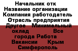 Начальник отк › Название организации ­ Компания-работодатель › Отрасль предприятия ­ Другое › Минимальный оклад ­ 25 000 - Все города Работа » Вакансии   . Крым,Симферополь